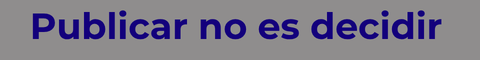Publicar no es decidir